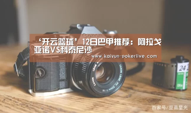 ‘开云篮球’12日巴甲推荐:阿拉戈亚诺VS科泰尼沙(图1) 开云官网